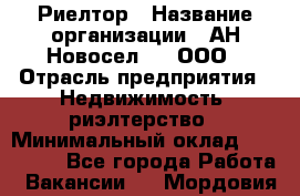 Риелтор › Название организации ­ АН Новосел №1, ООО › Отрасль предприятия ­ Недвижимость, риэлтерство › Минимальный оклад ­ 150 000 - Все города Работа » Вакансии   . Мордовия респ.